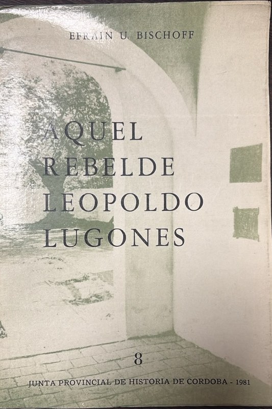 Aquel rebelde Leopoldo Lugones: Tomo 8 de la Junta Provincial de Historia